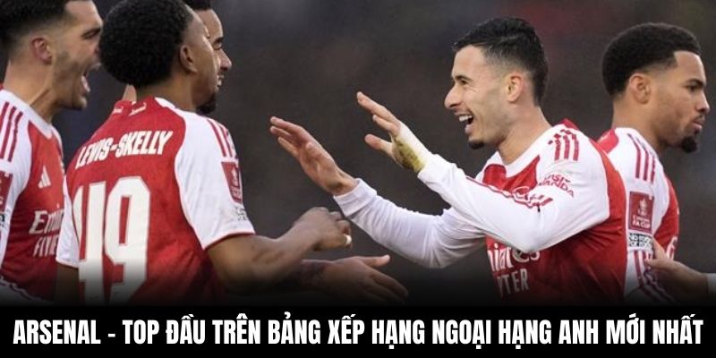 Arsenal - Vị trí top đầu trên Bảng xếp hạng Ngoại hạng Anh mới nhất